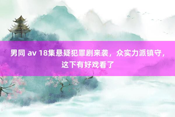 男同 av 18集悬疑犯罪剧来袭，众实力派镇守，这下有好戏看了