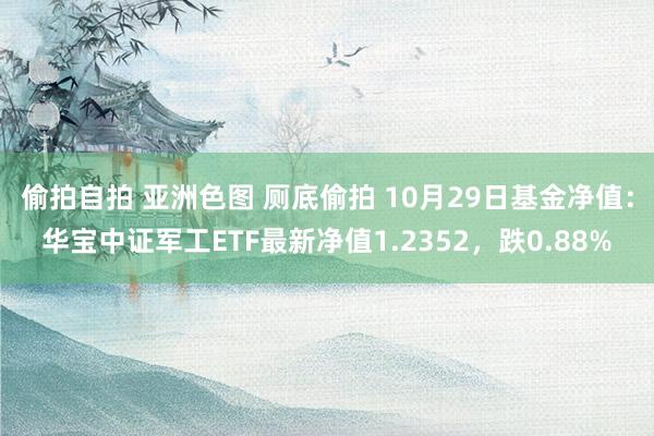 偷拍自拍 亚洲色图 厕底偷拍 10月29日基金净值：华宝中证军工ETF最新净值1.2352，跌0.88%