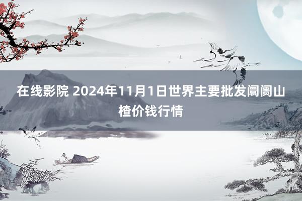 在线影院 2024年11月1日世界主要批发阛阓山楂价钱行情