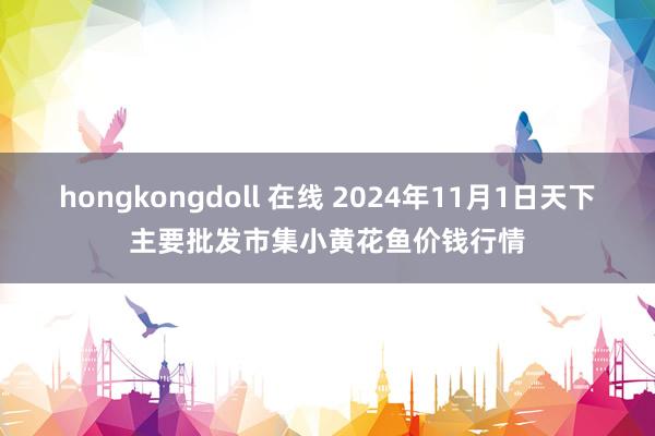 hongkongdoll 在线 2024年11月1日天下主要批发市集小黄花鱼价钱行情