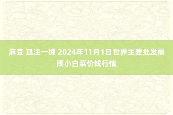 麻豆 孤注一掷 2024年11月1日世界主要批发阛阓小白菜价钱行情