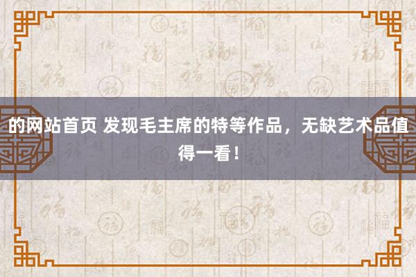 的网站首页 发现毛主席的特等作品，无缺艺术品值得一看！