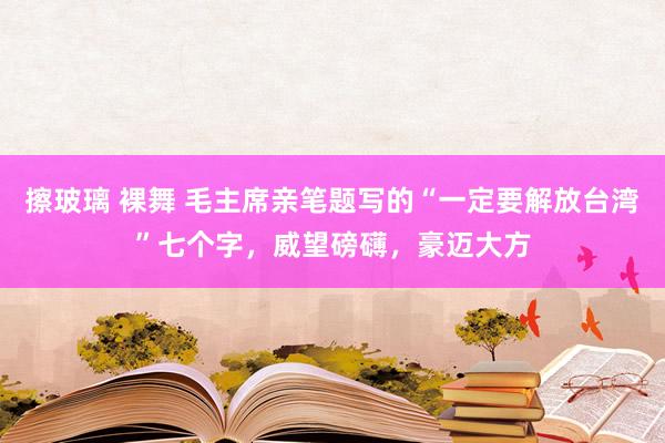 擦玻璃 裸舞 毛主席亲笔题写的“一定要解放台湾”七个字，威望磅礴，豪迈大方