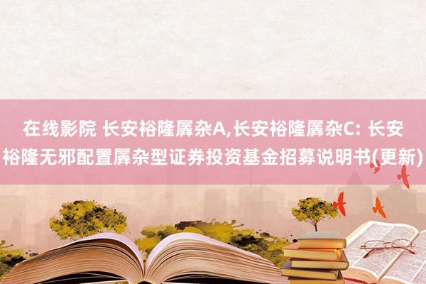 在线影院 长安裕隆羼杂A，长安裕隆羼杂C: 长安裕隆无邪配置羼杂型证券投资基金招募说明书(更新)