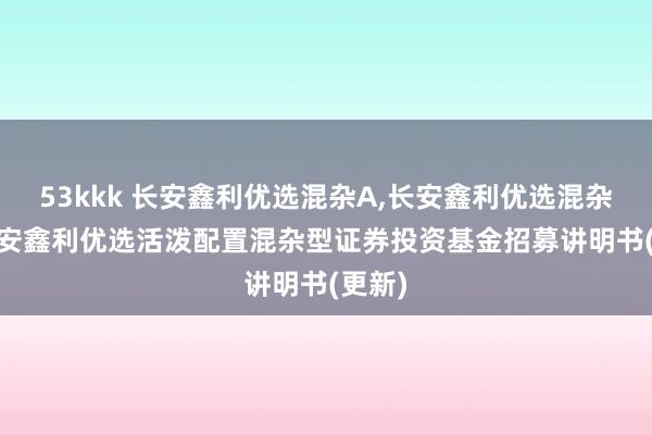 53kkk 长安鑫利优选混杂A，长安鑫利优选混杂C: 长安鑫利优选活泼配置混杂型证券投资基金招募讲明书(更新)