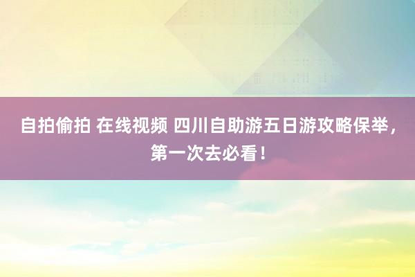 自拍偷拍 在线视频 四川自助游五日游攻略保举，第一次去必看！