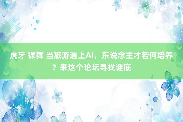 虎牙 裸舞 当旅游遇上AI，东说念主才若何培养？来这个论坛寻找谜底