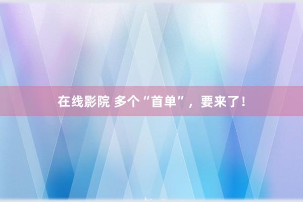 在线影院 多个“首单”，要来了！