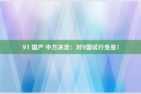 91 国产 中方决定：对9国试行免签！