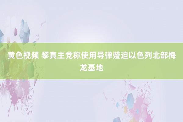 黄色视频 黎真主党称使用导弹蹙迫以色列北部梅龙基地