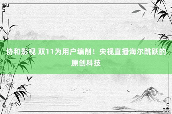 协和影视 双11为用户编削！央视直播海尔跳跃的原创科技