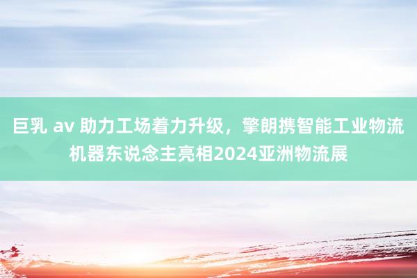 巨乳 av 助力工场着力升级，擎朗携智能工业物流机器东说念主亮相2024亚洲物流展