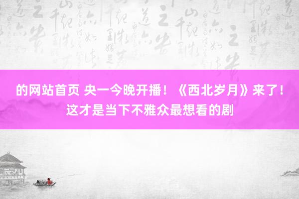 的网站首页 央一今晚开播！《西北岁月》来了！这才是当下不雅众最想看的剧