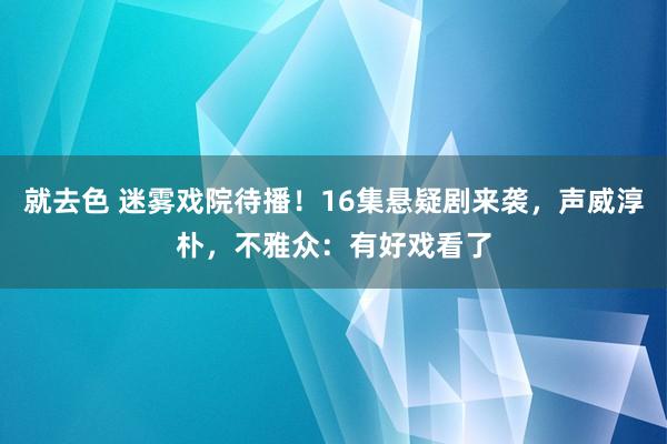 就去色 迷雾戏院待播！16集悬疑剧来袭，声威淳朴，不雅众：有好戏看了