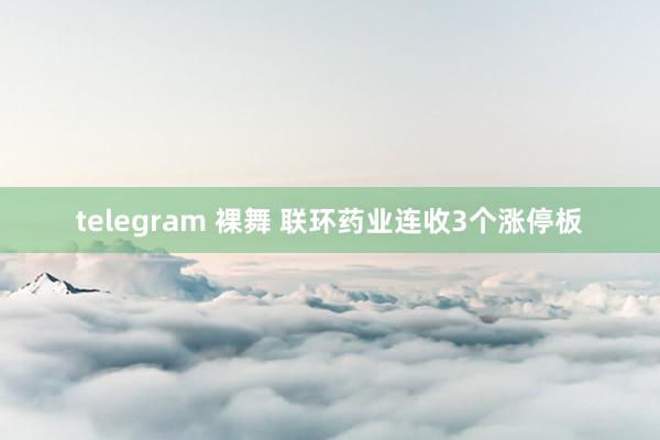 telegram 裸舞 联环药业连收3个涨停板