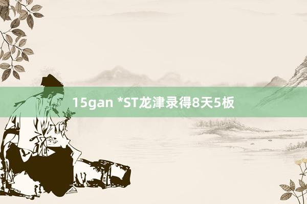 15gan *ST龙津录得8天5板