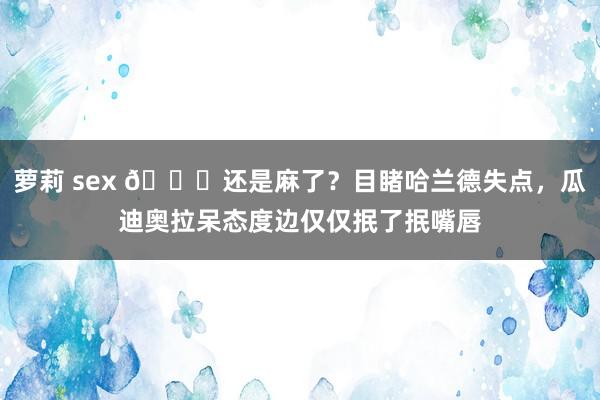 萝莉 sex 😑还是麻了？目睹哈兰德失点，瓜迪奥拉呆态度边仅仅抿了抿嘴唇