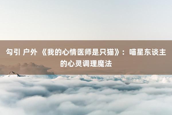 勾引 户外 《我的心情医师是只猫》：喵星东谈主的心灵调理魔法