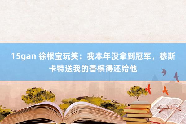 15gan 徐根宝玩笑：我本年没拿到冠军，穆斯卡特送我的香槟得还给他