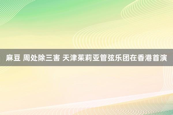 麻豆 周处除三害 天津茱莉亚管弦乐团在香港首演