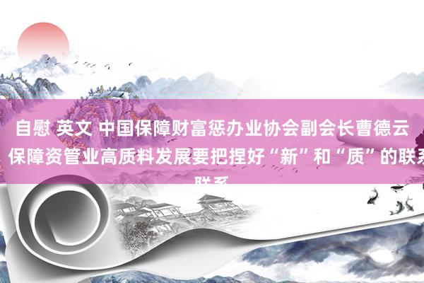 自慰 英文 中国保障财富惩办业协会副会长曹德云：保障资管业高质料发展要把捏好“新”和“质”的联系