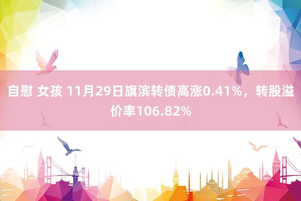 自慰 女孩 11月29日旗滨转债高涨0.41%，转股溢价率106.82%