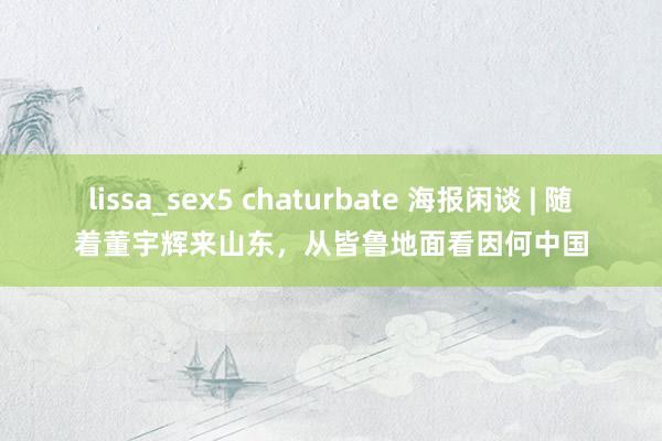 lissa_sex5 chaturbate 海报闲谈 | 随着董宇辉来山东，从皆鲁地面看因何中国