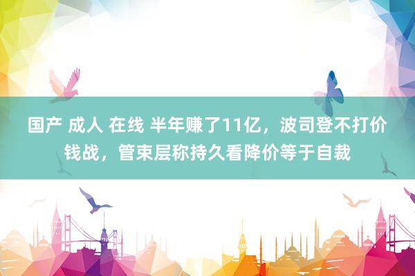 国产 成人 在线 半年赚了11亿，波司登不打价钱战，管束层称持久看降价等于自裁