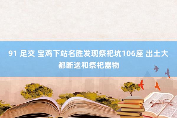 91 足交 宝鸡下站名胜发现祭祀坑106座 出土大都断送和祭祀器物