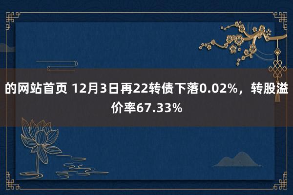 的网站首页 12月3日再22转债下落0.02%，转股溢价率67.33%