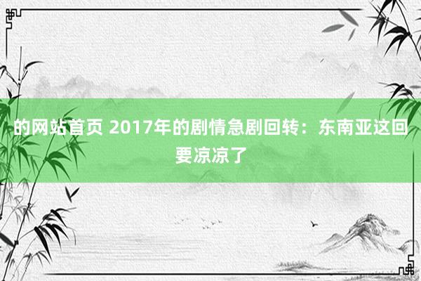 的网站首页 2017年的剧情急剧回转：东南亚这回要凉凉了