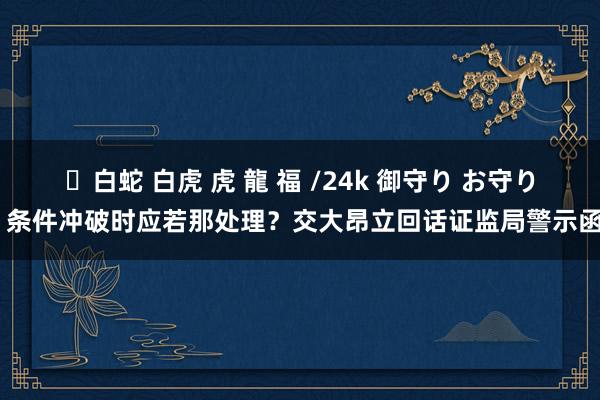 ✨白蛇 白虎 虎 龍 福 /24k 御守り お守り 条件冲破时应若那处理？交大昂立回话证监局警示函