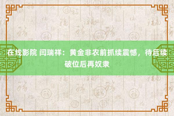 在线影院 闫瑞祥：黄金非农前抓续震憾，待后续破位后再奴隶