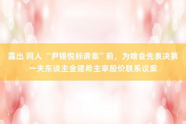 露出 同人 “尹锡悦标谤案”前，为啥会先表决第一夫东谈主金建希主宰股价联系议案