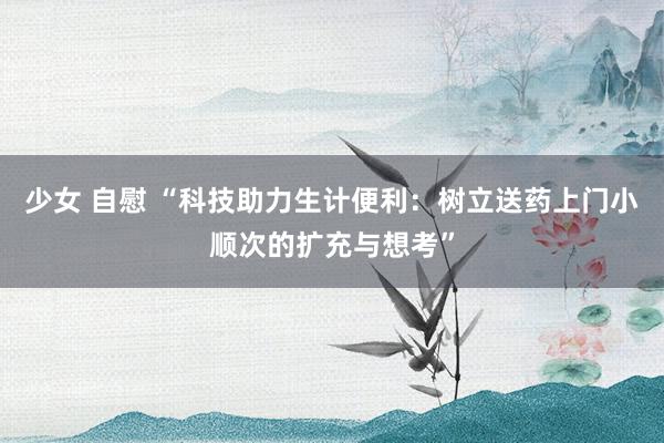 少女 自慰 “科技助力生计便利：树立送药上门小顺次的扩充与想考”