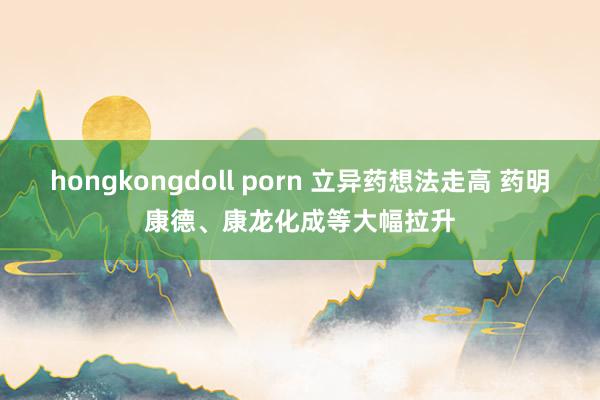 hongkongdoll porn 立异药想法走高 药明康德、康龙化成等大幅拉升