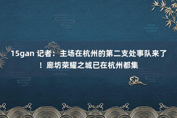 15gan 记者：主场在杭州的第二支处事队来了！廊坊荣耀之城已在杭州都集