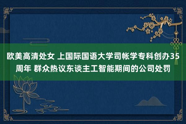 欧美高清处女 上国际国语大学司帐学专科创办35周年 群众热议东谈主工智能期间的公司处罚