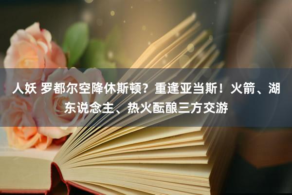 人妖 罗都尔空降休斯顿？重逢亚当斯！火箭、湖东说念主、热火酝酿三方交游