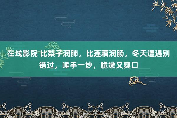 在线影院 比梨子润肺，比莲藕润肠，冬天遭遇别错过，唾手一炒，脆嫩又爽口