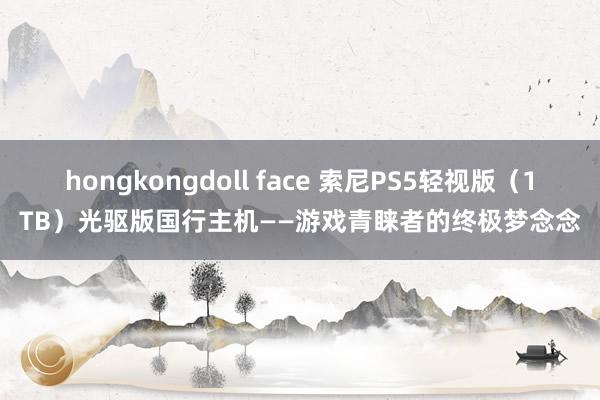 hongkongdoll face 索尼PS5轻视版（1TB）光驱版国行主机——游戏青睐者的终极梦念念