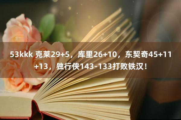 53kkk 克莱29+5，库里26+10，东契奇45+11+13，独行侠143-133打败铁汉！