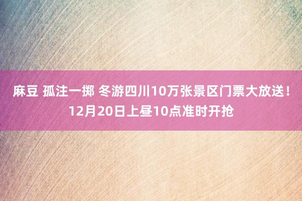 麻豆 孤注一掷 冬游四川10万张景区门票大放送！12月20日上昼10点准时开抢