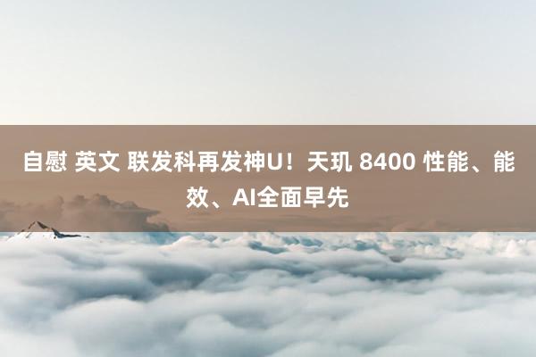 自慰 英文 联发科再发神U！天玑 8400 性能、能效、AI全面早先