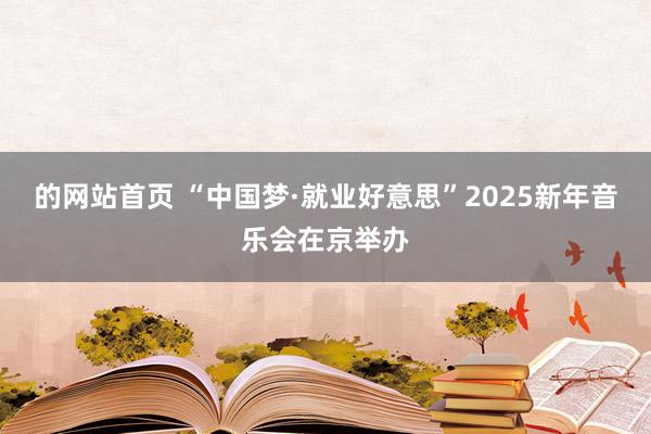 的网站首页 “中国梦·就业好意思”2025新年音乐会在京举办