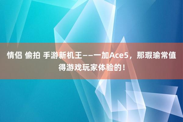 情侣 偷拍 手游新机王——一加Ace5，那瑕瑜常值得游戏玩家体验的！