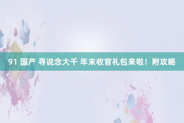 91 国产 寻说念大千 年末收官礼包来啦！附攻略