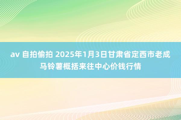 av 自拍偷拍 2025年1月3日甘肃省定西市老成马铃薯概括来往中心价钱行情