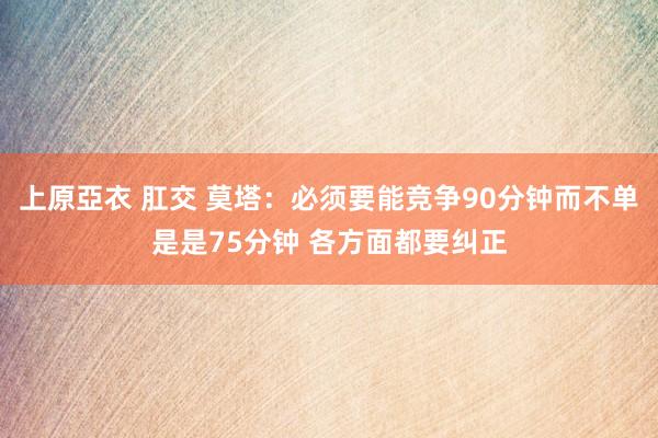 上原亞衣 肛交 莫塔：必须要能竞争90分钟而不单是是75分钟 各方面都要纠正