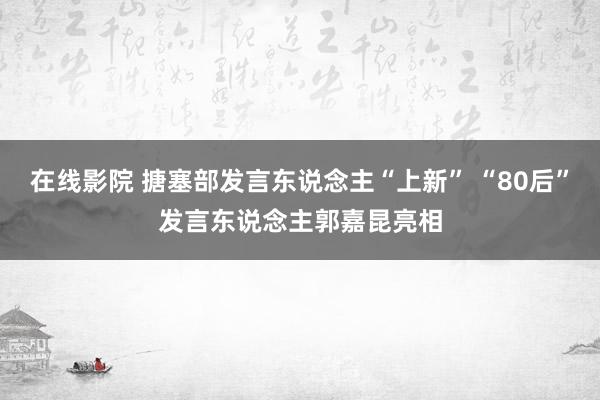 在线影院 搪塞部发言东说念主“上新” “80后”发言东说念主郭嘉昆亮相